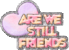 ARE WE STILL FRIENDS