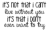 it's not that I can't live without you it's that I don't even want to try
