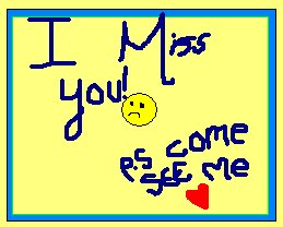 I miss you! p.s come see me