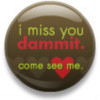 I miss you dammit, come see me