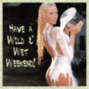 HAVE A WILD AND WET WEEKEND!
