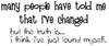 Many People Have Told Me That I Have Changed