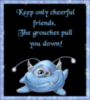 keep only cheerful friends. The grouches pull you down!