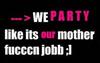 We Party Like Its Our Mother Fucccn Jobb