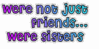 We're Not Just Friends We're Sisters