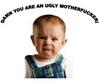 Damn You Are An Ugly Motherfucker
