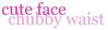 Cute Face Chubby Waist
